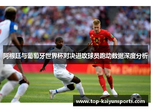 阿根廷与葡萄牙世界杯对决进攻球员跑动数据深度分析
