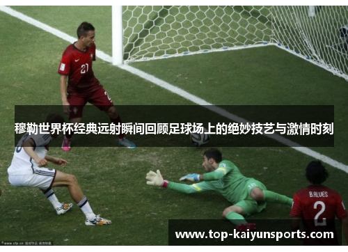 穆勒世界杯经典远射瞬间回顾足球场上的绝妙技艺与激情时刻