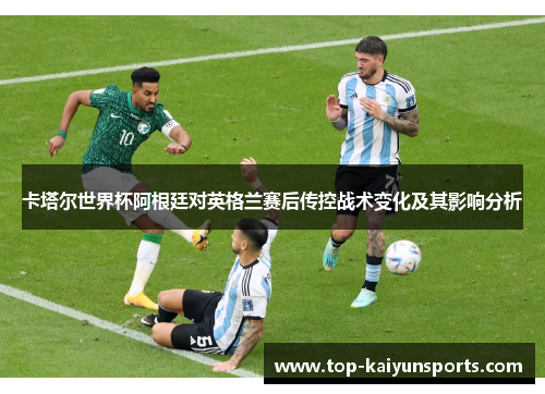 卡塔尔世界杯阿根廷对英格兰赛后传控战术变化及其影响分析