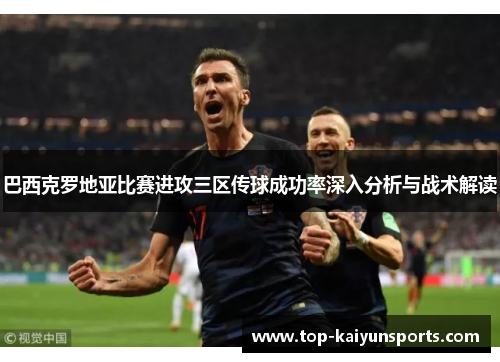 巴西克罗地亚比赛进攻三区传球成功率深入分析与战术解读