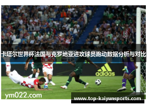 卡塔尔世界杯法国与克罗地亚进攻球员跑动数据分析与对比