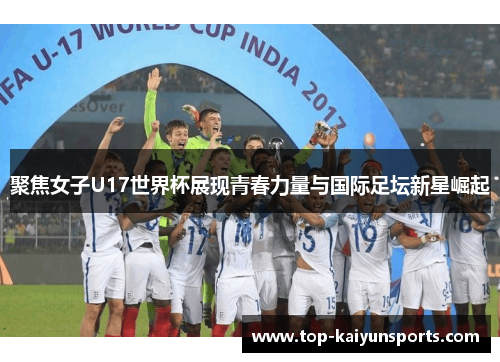 聚焦女子U17世界杯展现青春力量与国际足坛新星崛起