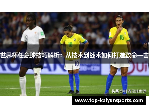 世界杯任意球技巧解析：从技术到战术如何打造致命一击