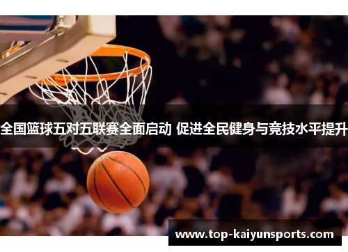 全国篮球五对五联赛全面启动 促进全民健身与竞技水平提升