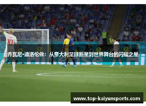 乔瓦尼·迪洛伦佐：从意大利足球新星到世界舞台的闪耀之星