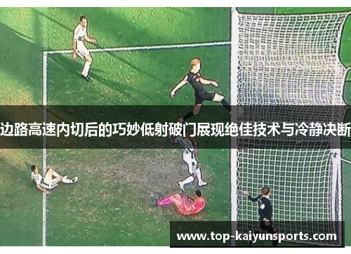 边路高速内切后的巧妙低射破门展现绝佳技术与冷静决断