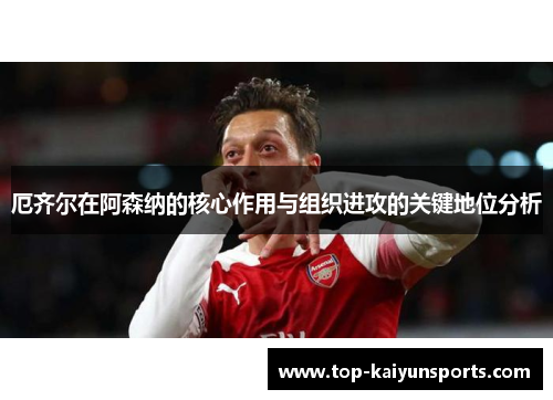 厄齐尔在阿森纳的核心作用与组织进攻的关键地位分析