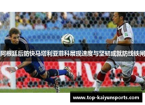 阿根廷后防快马塔利亚菲科展现速度与坚韧成就防线铁闸