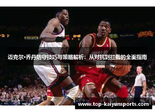 迈克尔·乔丹防守技巧与策略解析：从对抗到拦截的全面指南