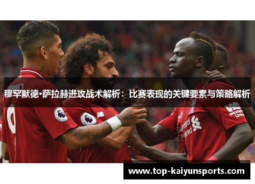穆罕默德·萨拉赫进攻战术解析：比赛表现的关键要素与策略解析
