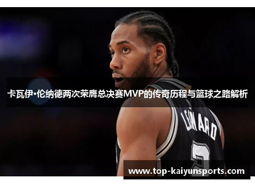 卡瓦伊·伦纳德两次荣膺总决赛MVP的传奇历程与篮球之路解析
