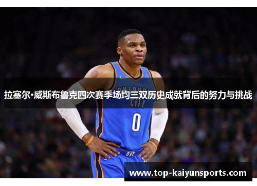 拉塞尔·威斯布鲁克四次赛季场均三双历史成就背后的努力与挑战