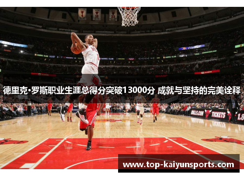 德里克·罗斯职业生涯总得分突破13000分 成就与坚持的完美诠释