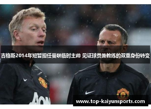 吉格斯2014年短暂担任曼联临时主帅 见证球员兼教练的双重身份转变