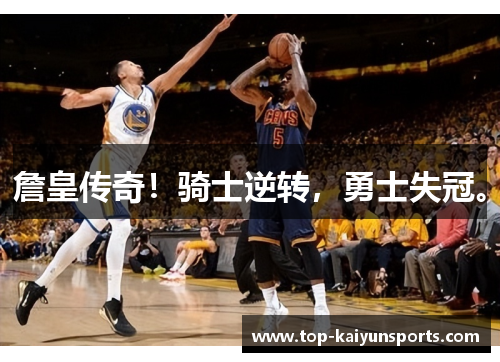 詹皇传奇！骑士逆转，勇士失冠。