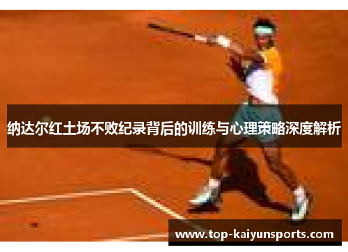 纳达尔红土场不败纪录背后的训练与心理策略深度解析