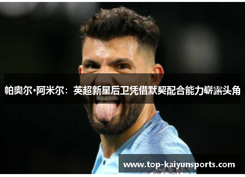 帕奥尔·阿米尔：英超新星后卫凭借默契配合能力崭露头角