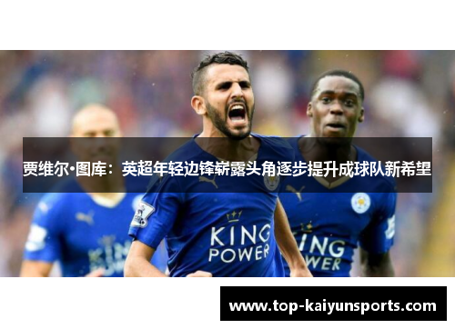 贾维尔·图库：英超年轻边锋崭露头角逐步提升成球队新希望