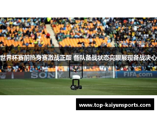 世界杯赛前热身赛激战正酣 各队备战状态亮眼展现备战决心