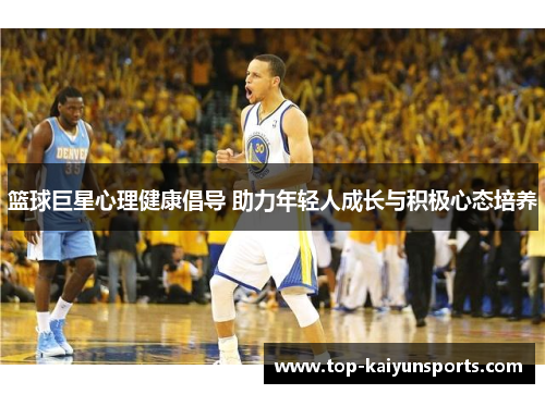 篮球巨星心理健康倡导 助力年轻人成长与积极心态培养