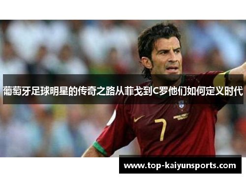 葡萄牙足球明星的传奇之路从菲戈到C罗他们如何定义时代
