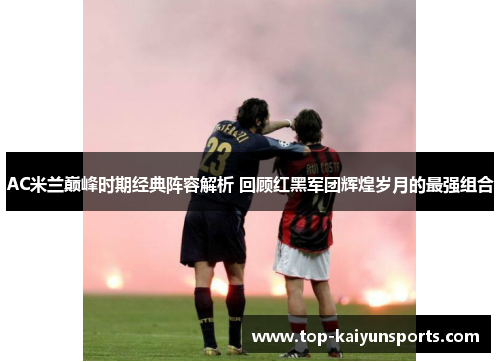 AC米兰巅峰时期经典阵容解析 回顾红黑军团辉煌岁月的最强组合