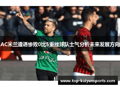 AC米兰遭遇惨败0比5重挫球队士气分析未来发展方向