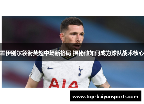 霍伊别尔领衔英超中场新格局 揭秘他如何成为球队战术核心