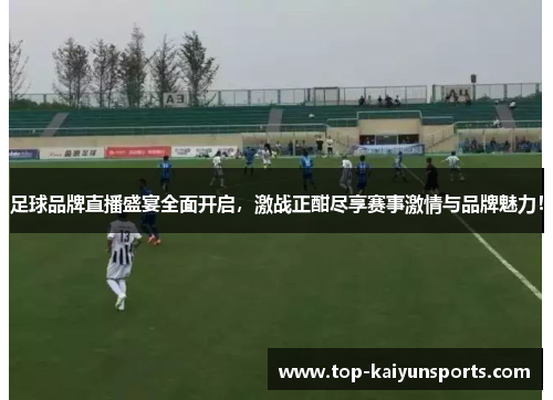 足球品牌直播盛宴全面开启，激战正酣尽享赛事激情与品牌魅力！