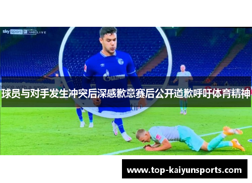 球员与对手发生冲突后深感歉意赛后公开道歉呼吁体育精神