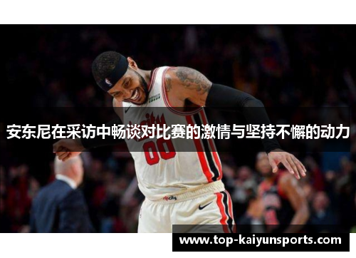 安东尼在采访中畅谈对比赛的激情与坚持不懈的动力