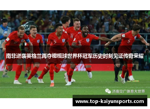 南非逆袭英格兰再夺橄榄球世界杯冠军历史时刻见证传奇荣耀