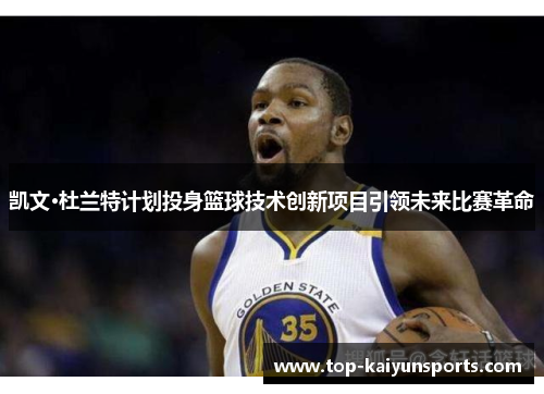 凯文·杜兰特计划投身篮球技术创新项目引领未来比赛革命