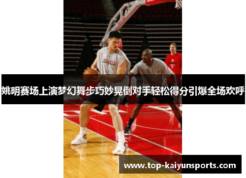 姚明赛场上演梦幻舞步巧妙晃倒对手轻松得分引爆全场欢呼