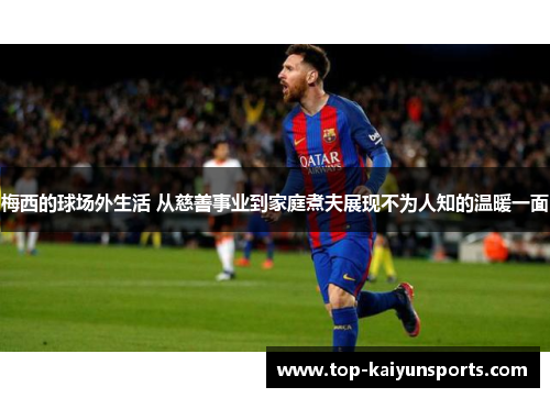梅西的球场外生活 从慈善事业到家庭煮夫展现不为人知的温暖一面
