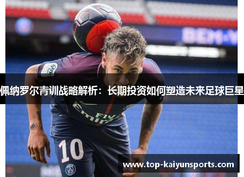佩纳罗尔青训战略解析：长期投资如何塑造未来足球巨星