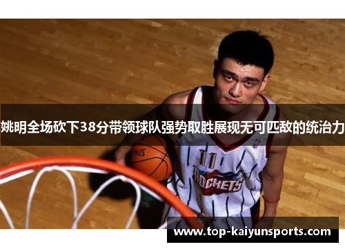 姚明全场砍下38分带领球队强势取胜展现无可匹敌的统治力