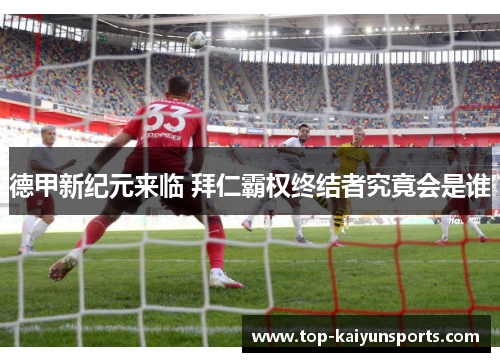 德甲新纪元来临 拜仁霸权终结者究竟会是谁