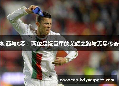 梅西与C罗：两位足坛巨星的荣耀之路与无尽传奇