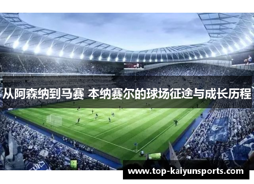 从阿森纳到马赛 本纳赛尔的球场征途与成长历程