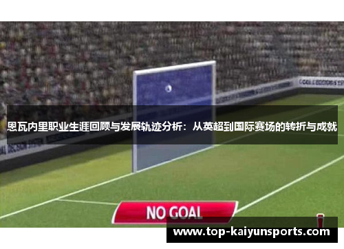 恩瓦内里职业生涯回顾与发展轨迹分析：从英超到国际赛场的转折与成就