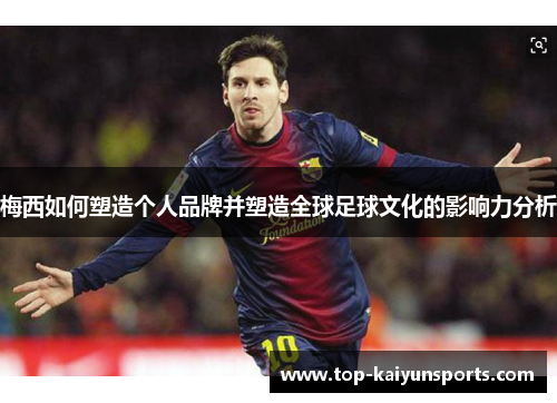 梅西如何塑造个人品牌并塑造全球足球文化的影响力分析