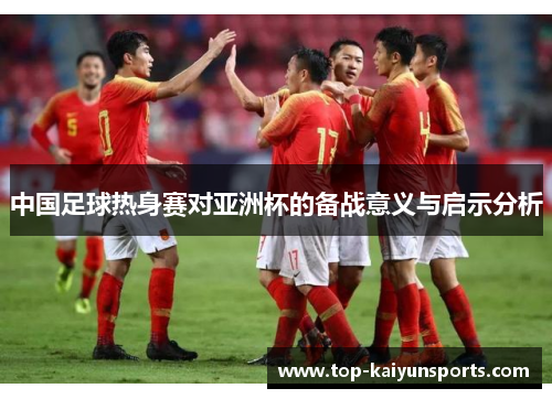 中国足球热身赛对亚洲杯的备战意义与启示分析