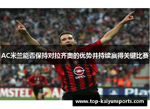 AC米兰能否保持对拉齐奥的优势并持续赢得关键比赛