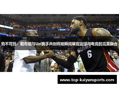 势不可挡：勒布朗与Uzi携手共创辉煌瞬间展现篮球与电竞的完美融合