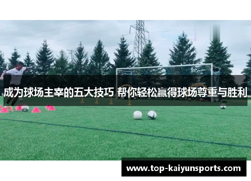 成为球场主宰的五大技巧 帮你轻松赢得球场尊重与胜利
