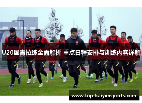 U20国青拉练全面解析 重点日程安排与训练内容详解