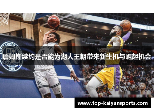 詹姆斯续约是否能为湖人王朝带来新生机与崛起机会