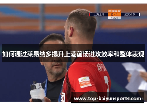 如何通过莱昂纳多提升上港前场进攻效率和整体表现