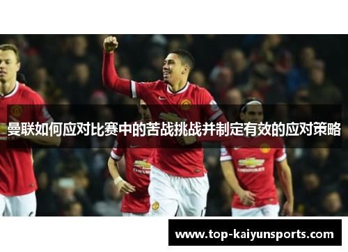曼联如何应对比赛中的苦战挑战并制定有效的应对策略
